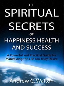 Download The Spiritual Secrets of Happiness Health and Success: A Powerful and Practical Guide for Manifesting the Life You Truly Desire pdf, epub, ebook