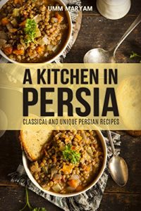 Download A Kitchen in Persia: Classical and Unique Persian Recipes (Persian Cooking, Persian Cookbook, Persian Recipes, Iranian Cookbook, Iranian Recipes, Iranian Cooking, Persian Cuisine Book 1) pdf, epub, ebook