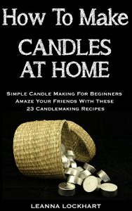 Download How To Make Candles At Home: Simple Candle Making For Beginners – Amaze Your Friends With These 23 Candlemaking Recipes (DIY Beauty Collection) pdf, epub, ebook