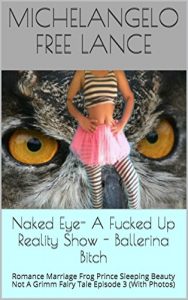 Download Naked Eye- A Fucked Up Reality Show – Ballerina Bitch: Romance Marriage Frog Prince Sleeping Beauty Not A Grimm Fairy Tale Episode 3 (With Photos) (Naked Eye -From Teen Star To Porn Star) pdf, epub, ebook