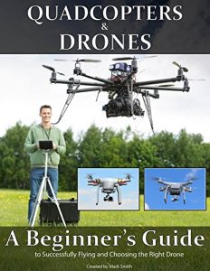 Download Quadcopters and Drones: A Beginner’s Guide to Successfully Flying and Choosing the Right Drone pdf, epub, ebook