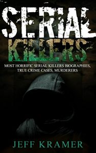 Download Serial Killers: Most Horrific Serial Killers Biographies, True Crime Cases, Murderers (True Crime, Serial Killers Uncut, Crime, Horror Stories, Horrible Crimes, Homicides Book 1) pdf, epub, ebook