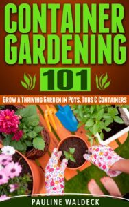 Download Container Gardening 101: Grow a Thriving Garden in Pots, Tubs & Containers (Gardening For Beginners, Gardening Books, Container Gardening, Vertical Gardening, … Square Foot Gardening, Apartment Gardening) pdf, epub, ebook