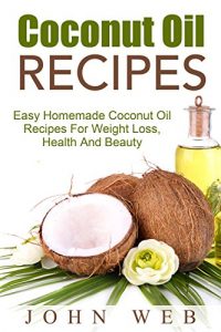 Download Coconut Oil: Coconut Oil Recipes – Easy Homemade Coconut Oil Recipes For Weight Loss, Health And Beauty (Coconut Oil Recipes, Weight Loss, Hair Loss, Anti-Aging) pdf, epub, ebook