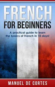 Download French: French For Beginners: A Practical Guide to Learn the Basics of French in 10 Days! (Italian, Learn Italian, Learn Spanish, Spanish, Learn French, French, German, Learn German, Language) pdf, epub, ebook