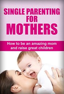 Download Single Parenting For Mothers: How To Be An Amazing Mom And Raise Great Children (Single parent guide, Single parenting for mothers, Single parenting for moms, Single parenting for mums) pdf, epub, ebook