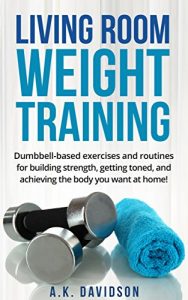 Download Living Room Weight Training: Dumbbell-based exercises and routines for building strength, getting toned, and achieving the body you want at home! (Living Room Fit Book 2) pdf, epub, ebook