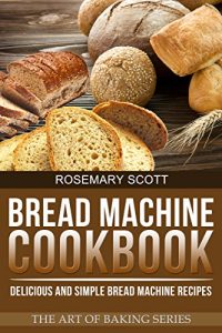 Download Bread Machine Cookbook: Delicious and Simple Bread Machine Recipes (The Art of Baking Book 3) pdf, epub, ebook