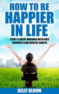 Download How To Be Happier In Life: Start a Great Morning with Nice Thoughts and Healthy Habits (how to be happy alone, overcome stress, how to be happy with your body) pdf, epub, ebook