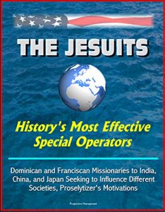 Download The Jesuits: History’s Most Effective Special Operators – Dominican and Franciscan Missionaries to India, China, and Japan Seeking to Influence Different Societies, Proselytizer’s Motivations pdf, epub, ebook