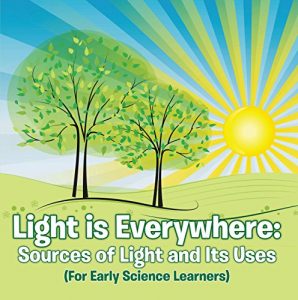 Download Light is Everywhere: Sources of Light and Its Uses (For Early Learners): Nature Book for Kids – Earth Sciences (Children’s Earth Sciences Books) pdf, epub, ebook
