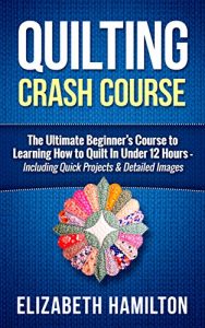 Download Quilting: Crash Course – The Ultimate Beginner’s Course to Learning How to Quilt In Under 12 Hours – Including Quick Projects & Detailed Images pdf, epub, ebook