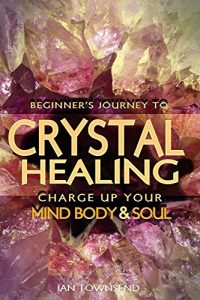 Download Crystal Healing: Charge Up Your Mind, Body And Soul – Beginner’s Journey (Crystal Healing For Beginners, Chakras, Meditating With Crystals, Healing Stones, Crystal Magic, Power of Crystals Book 1) pdf, epub, ebook