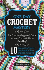 Download Crochet: One Day Crochet Mastery: The Complete Beginner’s Guide to Learn Crochet in Under 1 Day! – 10 Step by Step Projects That Inspire You – Images Included pdf, epub, ebook