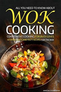 Download All You Need to Know About Wok Cooking – Convenient Cooking for Busy Lives: 50 Simple, Easy, and Tasty Recipes for the Wok pdf, epub, ebook