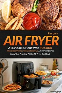 Download Air Fryer Recipes: A Revolutionary Way to Cook and Discover All the Wonderful Air Fryer Recipes – Enjoy Your Practical Philips Air Fryer Cookbook pdf, epub, ebook