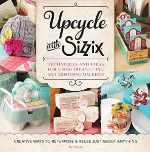 Download Upcycle with Sizzix: Techniques and Ideas for using Sizzix Die-Cutting and Embossing Machines – Creative Ways to Repurpose and Reuse Just about Anything (A Cut Above) pdf, epub, ebook