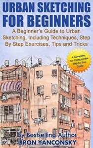 Download Urban Sketching for Beginners: A Beginner’s Guide to Urban Sketching, Including Techniques, Step By Step Exercises, Tips and Tricks pdf, epub, ebook