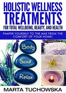 Download Holistic Wellness Treatments For Total Wellbeing, Beauty, and Health: Pamper Yourself to the Max from the Comfort of Your Home! (Spa, Aromatherapy, Essential Oils Book 2) pdf, epub, ebook