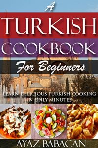 Download A Turkish Cookbook for Beginners: Learn Delicious Turkish Cooking in Only Minutes (Turkish Cooking at Home, Ethnic Cookbooks, and Turkish Cook Books 1) pdf, epub, ebook