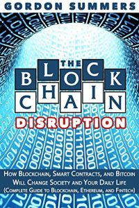 Download Blockchain: The Blockchain Disruption: How Blockchain, Smart Contracts, and Bitcoin Will Change Society and Your Daily Life (Complete Guide to Blockchain, Ethereum, and Fintech) pdf, epub, ebook