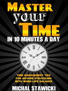 Download Master Your Time In 10 Minutes a Day: Time Management Tips for Anyone Struggling With Work-Life Balance (How to Change Your Life in 10 Minutes a Day Book 4) pdf, epub, ebook