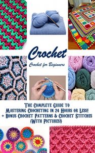 Download CROCHET: Crochet for Beginners – The Complete Guide to Mastering Crocheting in 24 Hours or Less! + Bonus Crochet Patterns & Crochet Stitches (With Pictures!) … stitches, knitting, knitting for beginners) pdf, epub, ebook