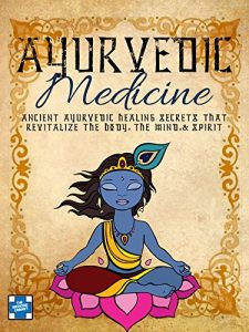 Download Ayurvedic Medicine: Ancient Ayurvedic Healing Secrets That Revitalize The Body, The Mind & Spirit (Ayurvedic Living Book 1) pdf, epub, ebook