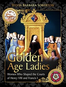 Download Golden Age Ladies: Women Who Shaped the Courts of Henry VIII and Francis I pdf, epub, ebook