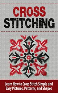 Download Cross Stitch: Learn How to Cross Stitch Simple and Easy Pictures, Patterns, and Shapes – CROSS STITCH (Cross-Stitch, Needlework, Needlepoint, Embroidary, … Hobbies and Home, Cross-Stitching, Crochet) pdf, epub, ebook