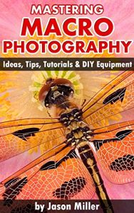 Download Mastering Macro Photography – Ideas, Tips, Tutorials & DIY Equipment pdf, epub, ebook