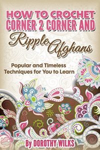 Download Crochet: How to Crochet Corner 2 Corner and Ripple Afghans. Popular and Timeless Techniques for You to Learn. pdf, epub, ebook