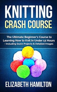 Download Knitting: Crash Course – The Ultimate Beginner’s Course to Learning How to Knit In Under 12 Hours – Including Quick Projects & Detailed Images pdf, epub, ebook