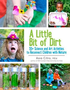 Download A Little Bit of Dirt: 55+ Science and Art Activities to Reconnect Children with Nature pdf, epub, ebook