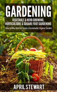 Download Gardening: How to Mini Farm & Create a Sustainable Organic Garden – Vegetable & Herb Growing, Horticulture & Square Foot Gardening (Urban Gardening, Self Sufficiency, Sustainable Living, Organic) pdf, epub, ebook