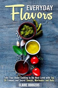 Download Everyday Flavors: Take Your Home Cooking to the Next Level with Top 30 Famous and Secret Sauces, Marinades and Rubs (Sauces & Spices Book 1) pdf, epub, ebook