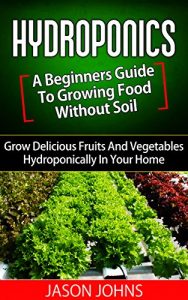 Download Hydroponics : A Beginners Guide To Growing Food Without Soil: Grow Delicious Fruits And Vegetables Hydroponically In Your Home (Inspiring Gardening Ideas Book 4) pdf, epub, ebook
