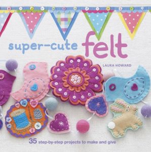 Download Super-cute Felt: 35 step-by-step projects to make and give pdf, epub, ebook