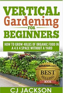 Download Vertical Gardening for Beginners: How To Grow 40 Pounds of Organic Food in a 4×4 Space Without a Yard (vertical gardening, urban gardening, urban homestead, … survival guides, survivalist series) pdf, epub, ebook