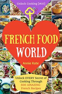 Download Welcome to French Food World: Unlock EVERY Secret of Cooking Through 500 AMAZING French Recipes (French Cookbook, French Macaron Cookbook, French Cuisine…) (Unlock Cooking, Cookbook [#10]) pdf, epub, ebook