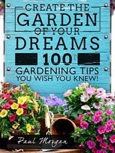 Download Create The Garden Of Your Dreams: 100 Gardening Tips You Wish You Knew! pdf, epub, ebook
