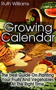 Download Growing Calender: The Best Guide On Planting Your Fruits and Vegetables at the Right Time!: (Organic Gardening For Beginners, Planting Calendar) (Best Gardening Guide) pdf, epub, ebook